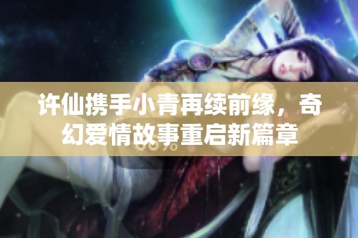 許仙攜手小青再續(xù)前緣，奇幻愛情故事重啟新篇章