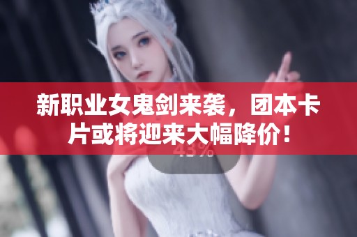 新職業(yè)女鬼劍來襲，團(tuán)本卡片或?qū)⒂瓉泶蠓祪r(jià)！