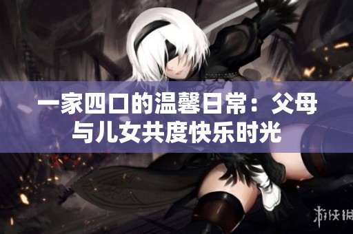 一家四口的溫馨日常：父母與兒女共度快樂(lè)時(shí)光