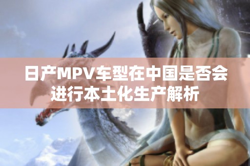 日產(chǎn)MPV車型在中國(guó)是否會(huì)進(jìn)行本土化生產(chǎn)解析