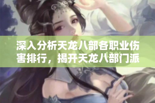 深入分析天龍八部各職業(yè)傷害排行，揭開天龍八部門派傷害秘密