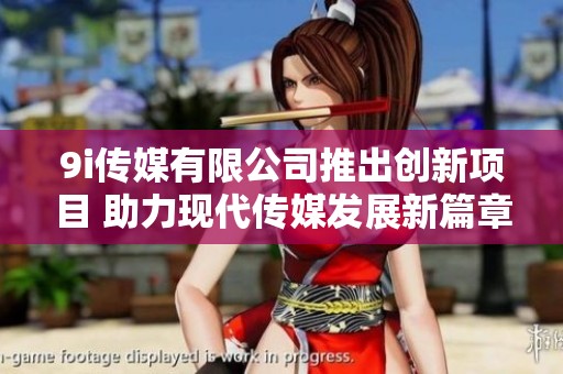9i傳媒有限公司推出創(chuàng)新項(xiàng)目 助力現(xiàn)代傳媒發(fā)展新篇章