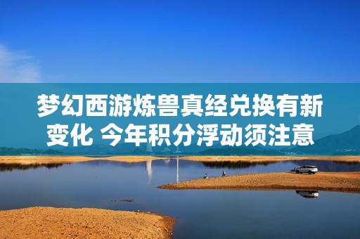 夢幻西游煉獸真經(jīng)兌換有新變化 今年積分浮動須注意
