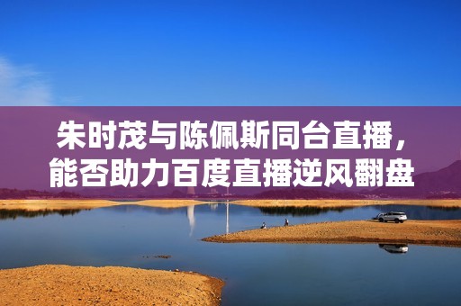 朱時(shí)茂與陳佩斯同臺(tái)直播，能否助力百度直播逆風(fēng)翻盤