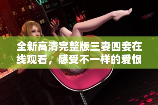 全新高清完整版三妻四妾在線觀看，感受不一樣的愛恨糾葛之旅