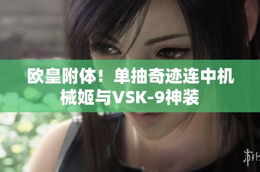 歐皇附體！單抽奇跡連中機(jī)械姬與VSK-9神裝