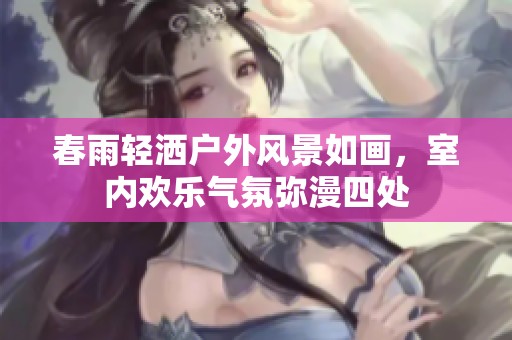 春雨輕灑戶外風(fēng)景如畫,室內(nèi)歡樂氣氛彌漫四處 春雨輕灑戶外風(fēng)景如畫,室內(nèi)歡樂氣氛彌漫四處