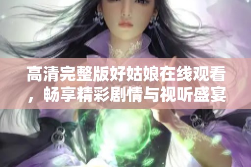 高清完整版好姑娘在線觀看，暢享精彩劇情與視聽盛宴