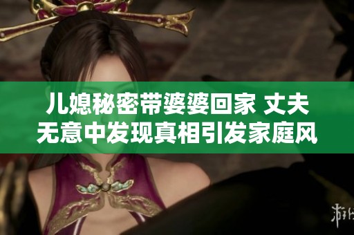 兒媳秘密帶婆婆回家 丈夫無意中發(fā)現(xiàn)真相引發(fā)家庭風波