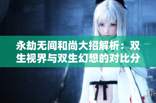 永劫無(wú)間和尚大招解析：雙生視界與雙生幻想的對(duì)比分析