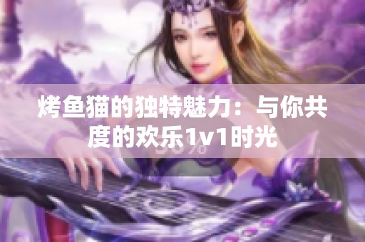 烤魚貓的獨(dú)特魅力：與你共度的歡樂1v1時(shí)光