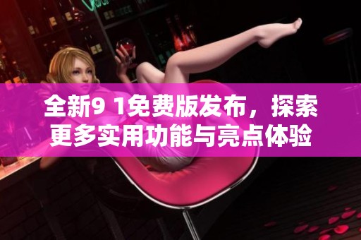 全新9 1免費(fèi)版發(fā)布，探索更多實(shí)用功能與亮點(diǎn)體驗(yàn)