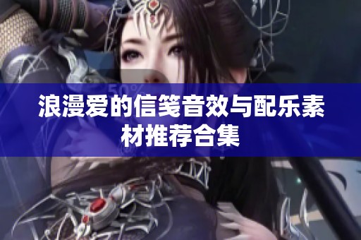 浪漫愛的信箋音效與配樂素材推薦合集