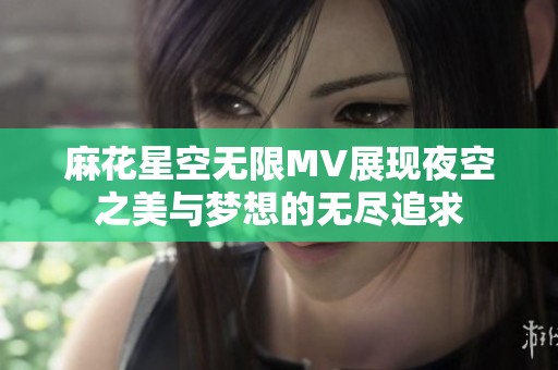 麻花星空無限MV展現(xiàn)夜空之美與夢想的無盡追求