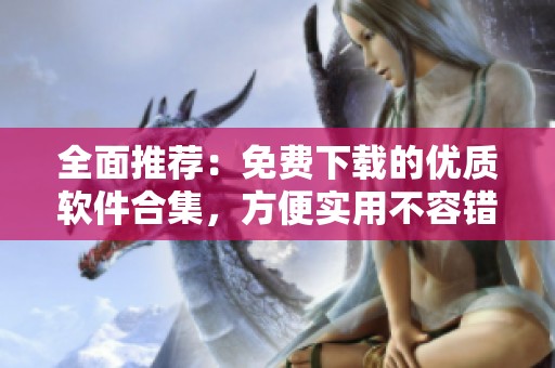 全面推薦：免費(fèi)下載的優(yōu)質(zhì)軟件合集，方便實(shí)用不容錯(cuò)過