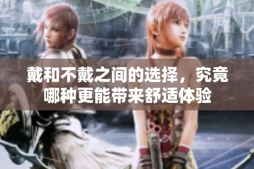 戴和不戴之間的選擇，究竟哪種更能帶來舒適體驗