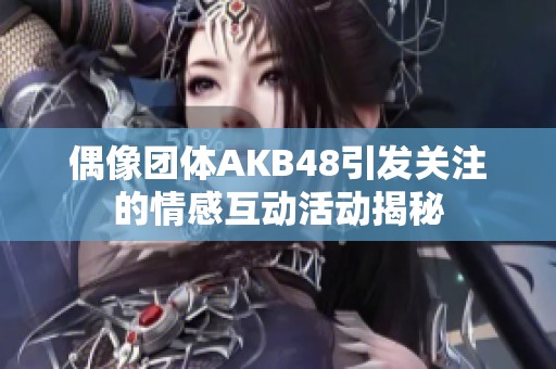 偶像團體AKB48引發(fā)關(guān)注的情感互動活動揭秘