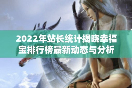 2022年站長統(tǒng)計揭曉幸福寶排行榜最新動態(tài)與分析