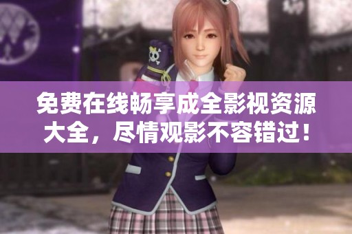 免費(fèi)在線暢享成全影視資源大全，盡情觀影不容錯(cuò)過(guò)！
