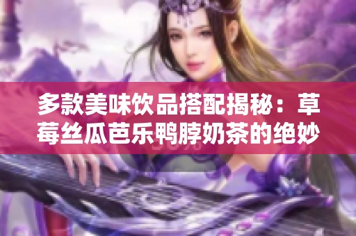 多款美味飲品搭配揭秘：草莓絲瓜芭樂鴨脖奶茶的絕妙組合