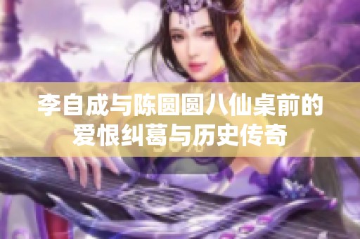 李自成與陳圓圓八仙桌前的愛恨糾葛與歷史傳奇
