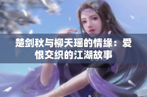 楚劍秋與柳天瑤的情緣：愛恨交織的江湖故事
