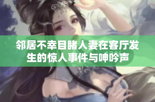 鄰居不幸目睹人妻在客廳發(fā)生的驚人事件與呻吟聲