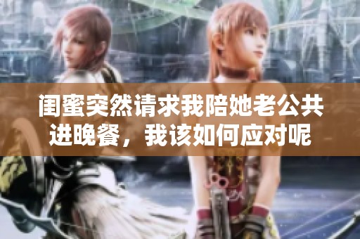 閨蜜突然請(qǐng)求我陪她老公共進(jìn)晚餐，我該如何應(yīng)對(duì)呢