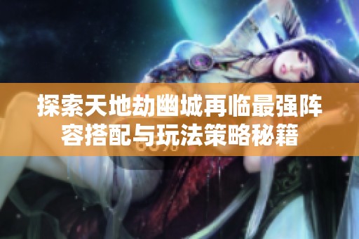 探索天地劫幽城再臨最強(qiáng)陣容搭配與玩法策略秘籍