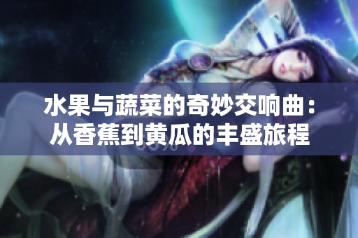 水果與蔬菜的奇妙交響曲：從香蕉到黃瓜的豐盛旅程
