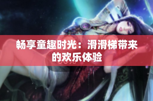暢享童趣時光：滑滑梯帶來的歡樂體驗(yàn)