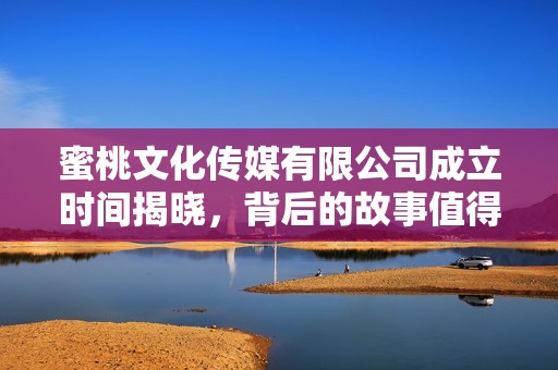 蜜桃文化傳媒有限公司成立時間揭曉，背后的故事值得關(guān)注