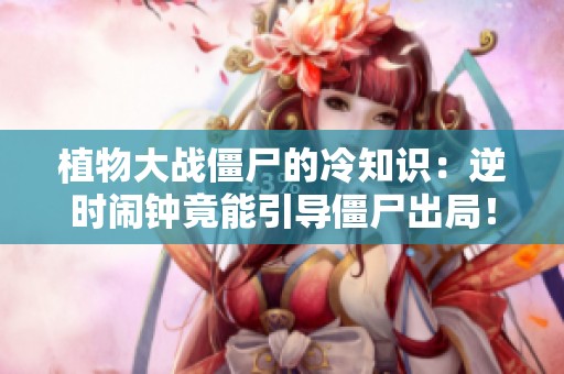 植物大戰(zhàn)僵尸的冷知識(shí)：逆時(shí)鬧鐘竟能引導(dǎo)僵尸出局！