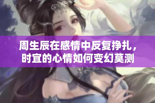 周生辰在感情中反復(fù)掙扎，時宜的心情如何變幻莫測