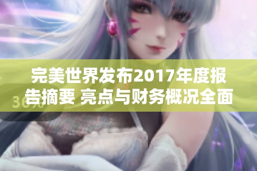 完美世界發(fā)布2017年度報(bào)告摘要 亮點(diǎn)與財(cái)務(wù)概況全面解析 完美世界發(fā)布2017年度報(bào)告摘要 亮點(diǎn)與財(cái)務(wù)概況全面解析