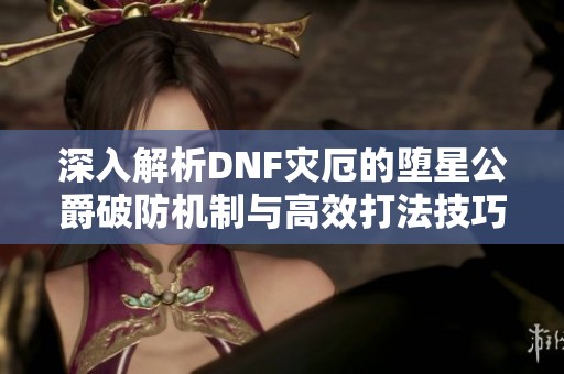深入解析DNF災(zāi)厄的墮星公爵破防機(jī)制與高效打法技巧