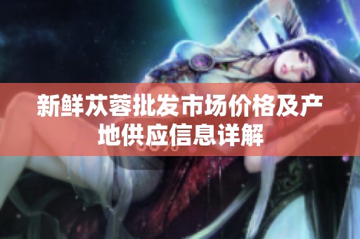 新鮮蓯蓉批發(fā)市場價格及產(chǎn)地供應信息詳解