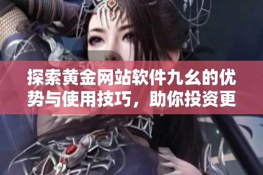 探索黃金網(wǎng)站軟件九幺的優(yōu)勢與使用技巧，助你投資更順利