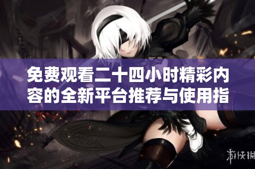 免費觀看二十四小時精彩內(nèi)容的全新平臺推薦與使用指南