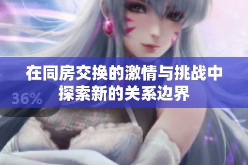 在同房交換的激情與挑戰(zhàn)中探索新的關(guān)系邊界