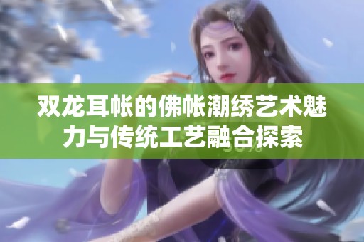 雙龍耳帳的佛帳潮繡藝術(shù)魅力與傳統(tǒng)工藝融合探索