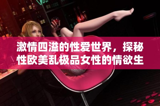 激情四溢的性愛世界，探秘性歐美亂極品女性的情欲生活