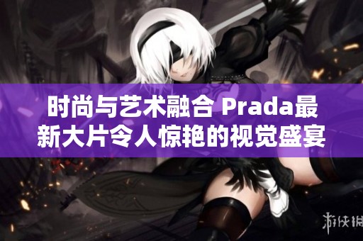 時尚與藝術(shù)融合 Prada最新大片令人驚艷的視覺盛宴