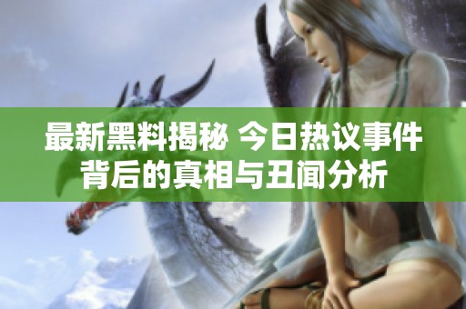 最新黑料揭秘 今日熱議事件背后的真相與丑聞分析