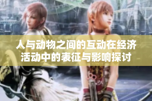 人與動(dòng)物之間的互動(dòng)在經(jīng)濟(jì)活動(dòng)中的表征與影響探討 人與動(dòng)物之間的互動(dòng)在經(jīng)濟(jì)活動(dòng)中的表征與影響探討
