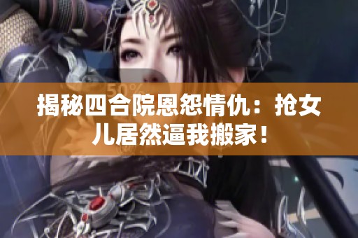 揭秘四合院恩怨情仇：搶女兒居然逼我搬家！