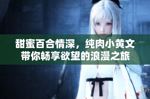 甜蜜百合情深，純?nèi)庑↑S文帶你暢享欲望的浪漫之旅