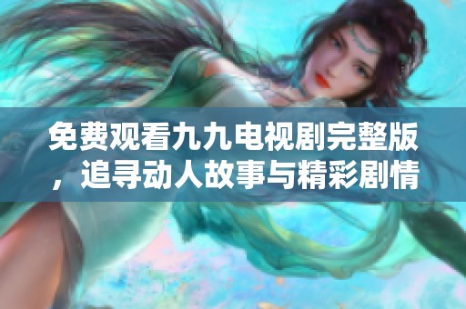 免費(fèi)觀看九九電視劇完整版，追尋動(dòng)人故事與精彩劇情