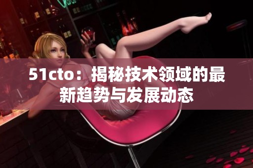 51cto:揭秘技術(shù)領(lǐng)域的最新趨勢(shì)與發(fā)展動(dòng)態(tài) 51cto:揭秘技術(shù)領(lǐng)域的最新趨勢(shì)與發(fā)展動(dòng)態(tài)