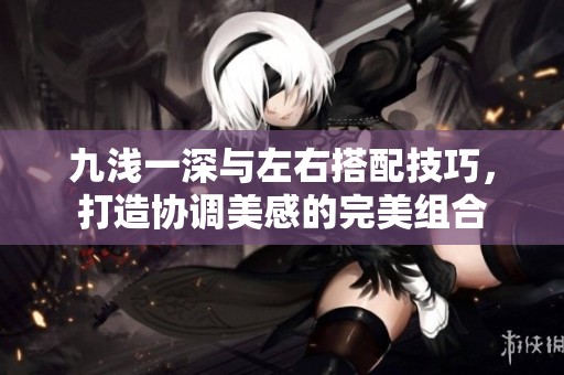 九淺一深與左右搭配技巧，打造協(xié)調(diào)美感的完美組合